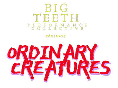 Big Teeth Performance Collective Presents: Ordinary Creatures